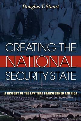 Creating the National Security State: A History of the Law That Transformed America by Douglas T. Stuart
