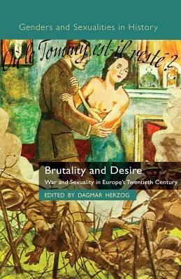 Brutality and Desire: War and Sexuality in Europe's Twentieth Century by 