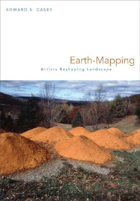 Earth-Mapping: Artists Reshaping Landscape by Edward S. Casey