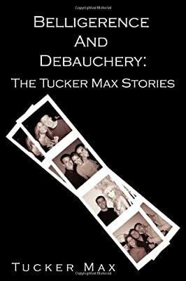 Belligerence and Debauchery: The Tucker Max Stories by Tucker Max