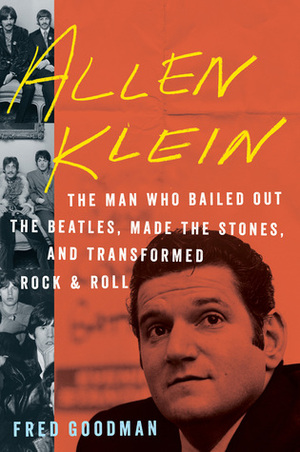 Allen Klein: The Man Who Bailed Out the Beatles, Made the Stones, and Transformed RockRoll by Fred Goodman