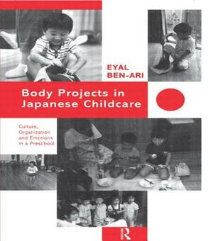 Body Projects in Japanese Childcare: Culture, Organization and Emotions in a Preschool by Eyal Ben-Ari