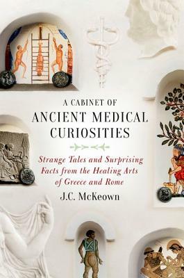 A Cabinet of Ancient Medical Curiosities: Strange Tales and Surprising Facts from the Healing Arts of Greece and Rome by J.C. McKeown