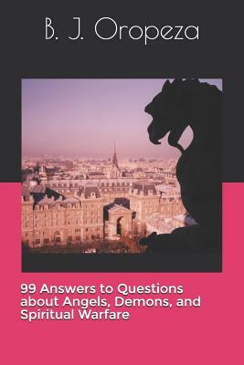 99 Answers to Questions about Angels, Demons, and Spiritual Warfare by B. J. Oropeza