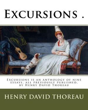 Excursions .: Excursions is an anthology of nine essays, all previously published, by Henry David Thoreau by Henry David Thoreau