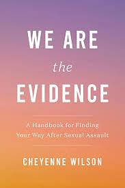 We Are the Evidence: A Handbook for Finding Your Way After Sexual Assault by Cheyenne Wilson