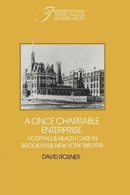A Once Charitable Enterprise: Hospitals and Health Care in Brooklyn and New York 1885 1915 by David Rosner