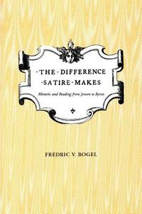 The Difference Satire Makes: Rhetoric and Reading from Jonson to Byron by Fredric V. Bogel