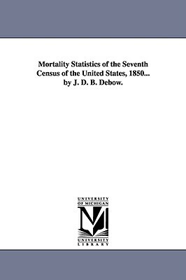 Mortality Statistics of the Seventh Census of the United States, 1850... by J. D. B. Debow. by United States Census Office