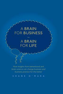 A Brain for Business - A Brain for Life: How Insights from Behavioural and Brain Science Can Change Business and Business Practice for the Better by Shane O'Mara