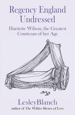 Regency England Undressed: Harriette Wilson, the Greatest Courtesan of her Age by Lesley Blanch