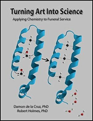 Turning Art Into Science: Applying Chemistry to Funeral Service by Robert Holmes, Damon de la Cruz