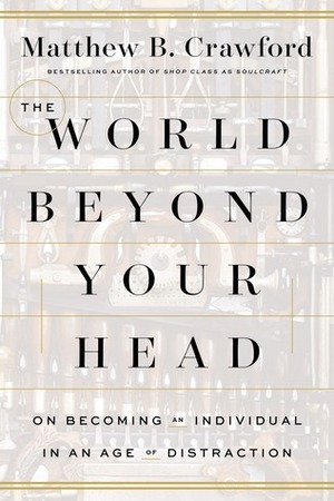 The World Beyond Your Head: How to Flourish in an Age of Distraction by Matthew B. Crawford