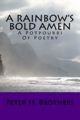 A Rainbow's Bold Amen - A Potpourri of Poetry by Peter H. Brothers