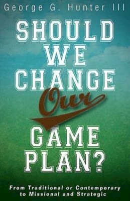 Should We Change Our Game Plan?: From Traditional or Contemporary to Missional and Strategic by George G. Hunter