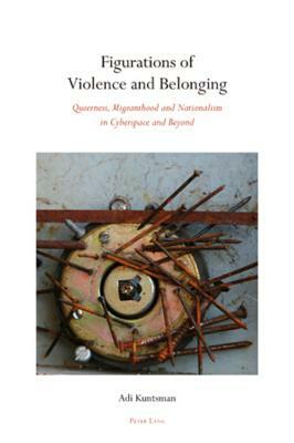 Figurations of Violence and Belonging: Queerness, Migranthood and Nationalism in Cyberspace and Beyond by Adi Kuntsman