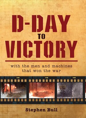 D-Day to Victory: With the men and machines that won the war by Stephen Bull