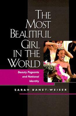 The Most Beautiful Girl in the World: Beauty Pageants and National Identity by Sarah Banet-Weiser