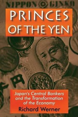 Princes of the Yen: Japan's Central Bankers and the Transformation of the Economy by Richard A. Werner