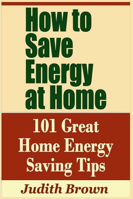 How to Save Energy at Home - 101 Great Home Energy Saving Tips by Judith Brown