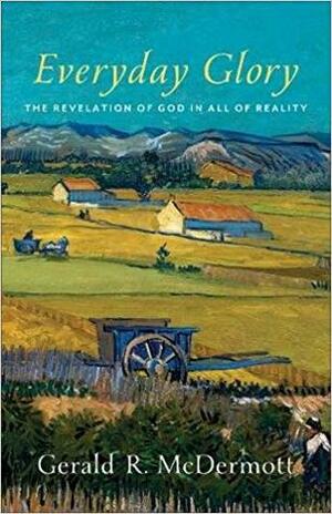 Everyday Glory: The Revelation of God in All of Reality by Gerald R. McDermott