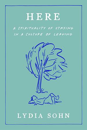 Here: A Spirituality of Staying in a Culture of Leaving by Lydia Sohn