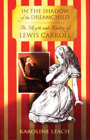In the Shadow of the Dreamchild: The Myth and Reality of Lewis Carroll by Karoline Leach