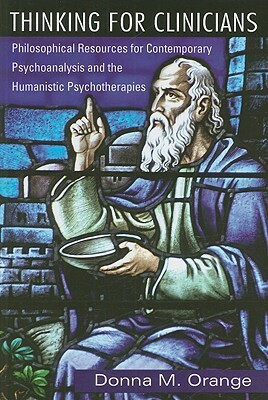 Thinking for Clinicians: Philosophical Resources for Contemporary Psychoanalysis and the Humanistic Psychotherapies by Donna M. Orange