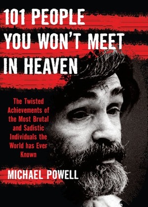 101 People You Won't Meet in Heaven: The Twisted Achievements of the Most Brutal and Sadistic Individuals the World has Ever Known by Michael Powell