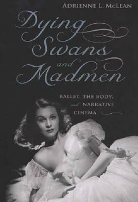 Dying Swans and Madmen: Ballet, the Body, and Narrative Cinema by Adrienne L. McLean