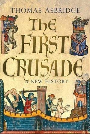 The First Crusade : A New History by Thomas Asbridge, Thomas Asbridge