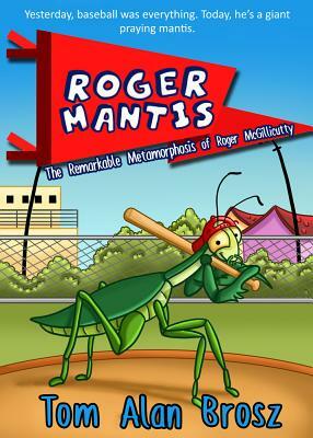 Roger Mantis: The Remarkable Metamorphosis of Roger McGillicutty by Tom Alan Brosz