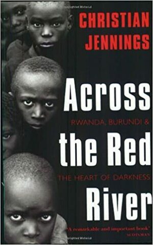 Across the Red River: Rwanda, Burundi, and the Heart of Darkness by Christian Jennings