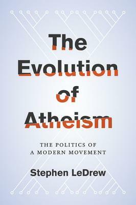 The Evolution of Atheism: The Politics of a Modern Movement by Stephen Ledrew