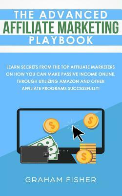 The Advanced Affiliate Marketing Playbook: Learn Secrets From The Top Affiliate Marketers on How You Can Make Passive Income Online, Through Utilizing by Graham Fisher