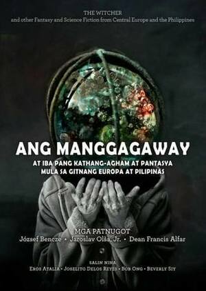 Ang Manggagaway at Iba pang Kathang-Agham at Pantasya mula sa Gitnang Europa at Pilipinas by József Bencze, Jaroslav Olša Jr., Bob Ong, Joselito Delos Reyes, Eros Atalia, Dean Francis Alfar, Bebang Siy