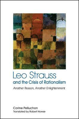 Leo Strauss and the Crisis of Rationalism: Another Reason, Another Enlightenment by Corine Pelluchon