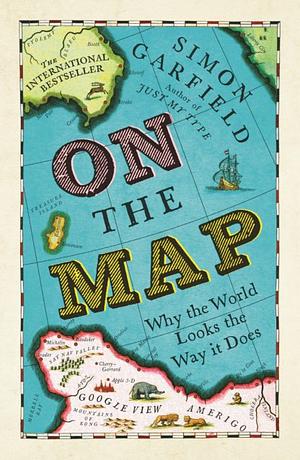 On the Map: Why the World Looks the Way It Does by Simon Garfield