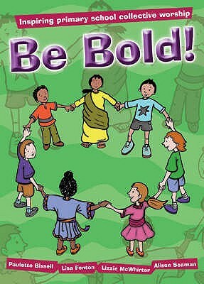 Be Bold!: Inspiring Primary School Collective Worship by Lizzie McWhirter, Paulette Bissell, Lisa Fenton