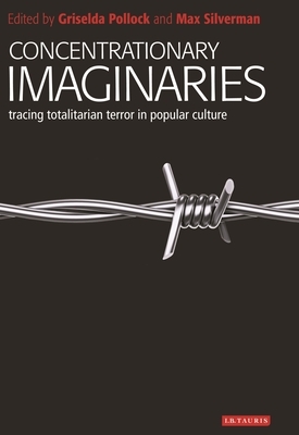 Concentrationary Imaginaries: Tracing Totalitarian Violence in Popular Culture by Max Silverman, Griselda Pollock