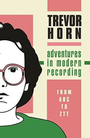 Adventures in Modern Recording: From ABC to ZTT by Trevor Horn