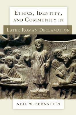 Ethics, Identity, and Community in Later Roman Declamation by Neil W. Bernstein