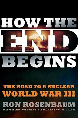 How the End Begins: The Road to a Nuclear World War III by Ron Rosenbaum