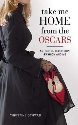 Take Me Home from the Oscars: Arthritis, Television, Fashion, and Me by Christine Schwab