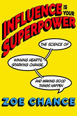 Influence Is Your Superpower: The Science of Winning Hearts, Sparking Change, and Making Good Things Happen by Zoe Chance