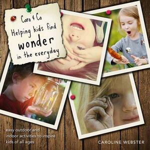 Caro & Co. Helping Kids Find Wonder in the Everyday: Easy Outdoor Activities to Inspire Kids of All Ages by Caroline Webster