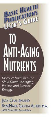 User's Guide to Anti-Aging Nutrients: Discover How You Can Slow Down the Aging Process and Increase Energy by Rosemarie Gionta Alfieri, Jack Challem