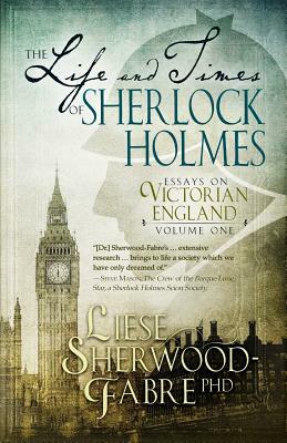 The Life and Times of Sherlock Holmes: Essays on Victorian England, Volume 1 by Liese Sherwood-Fabre