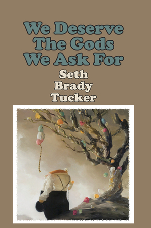 We Deserve the Gods We Ask For by Seth Brady Tucker
