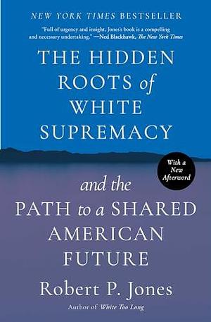 The Hidden Roots of White Supremacy and the Path to a Shared American Future by Robert P. Jones, Robert P. Jones